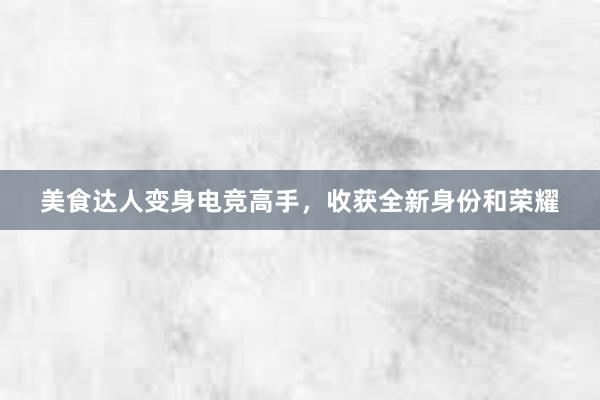 美食达人变身电竞高手，收获全新身份和荣耀