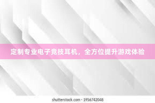 定制专业电子竞技耳机，全方位提升游戏体验