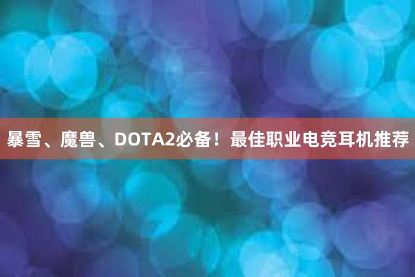 暴雪、魔兽、DOTA2必备！最佳职业电竞耳机推荐