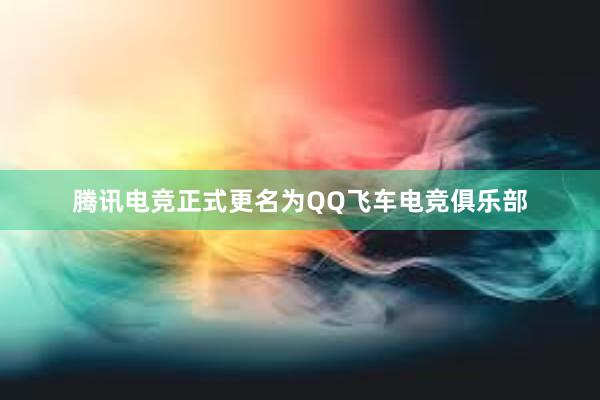 腾讯电竞正式更名为QQ飞车电竞俱乐部