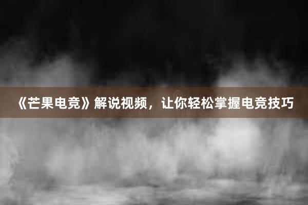 《芒果电竞》解说视频，让你轻松掌握电竞技巧