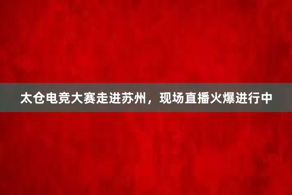 太仓电竞大赛走进苏州，现场直播火爆进行中