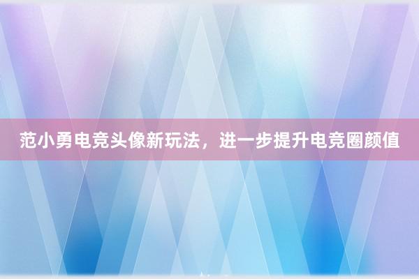 范小勇电竞头像新玩法，进一步提升电竞圈颜值