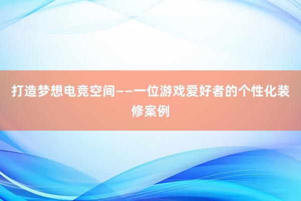 打造梦想电竞空间——一位游戏爱好者的个性化装修案例