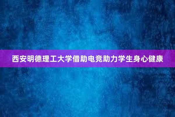 西安明德理工大学借助电竞助力学生身心健康