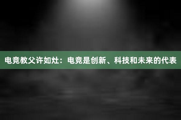 电竞教父许如灶：电竞是创新、科技和未来的代表