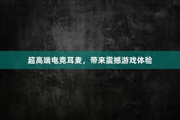 超高端电竞耳麦，带来震撼游戏体验