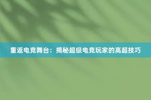 重返电竞舞台：揭秘超级电竞玩家的高超技巧