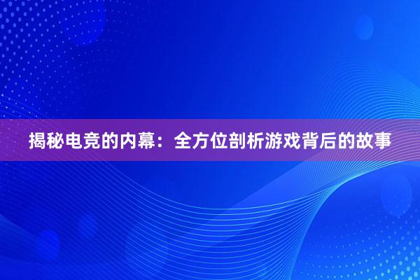 揭秘电竞的内幕：全方位剖析游戏背后的故事