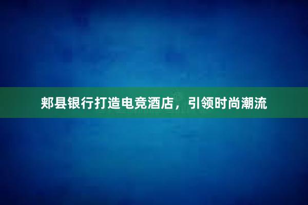 郏县银行打造电竞酒店，引领时尚潮流