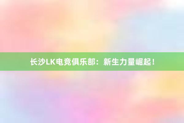 长沙LK电竞俱乐部：新生力量崛起！