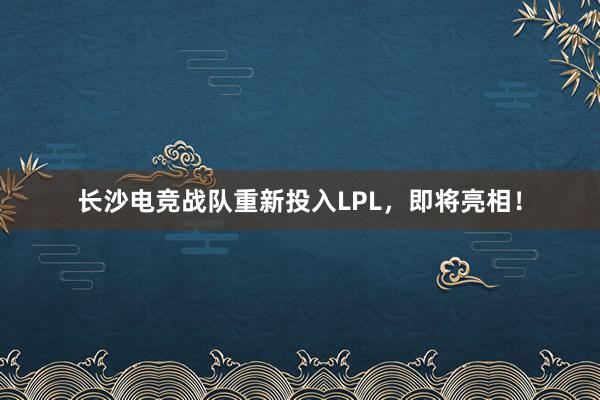 长沙电竞战队重新投入LPL，即将亮相！