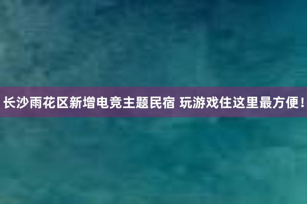 长沙雨花区新增电竞主题民宿 玩游戏住这里最方便！