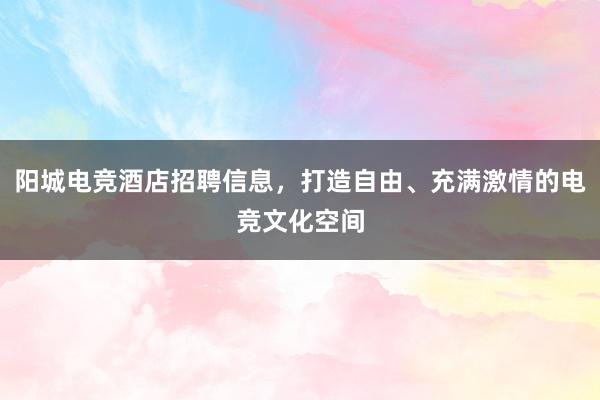 阳城电竞酒店招聘信息，打造自由、充满激情的电竞文化空间