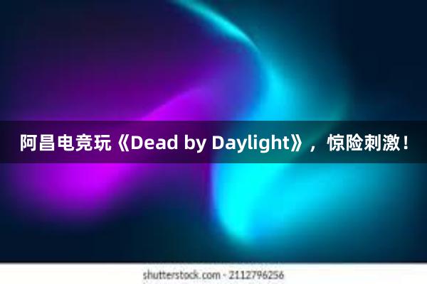 阿昌电竞玩《Dead by Daylight》，惊险刺激！