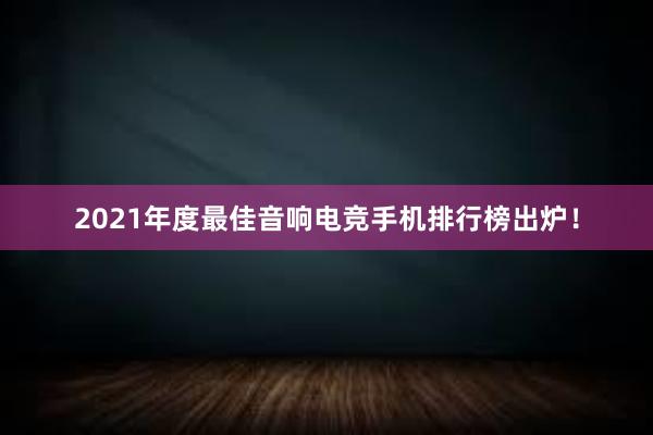 2021年度最佳音响电竞手机排行榜出炉！