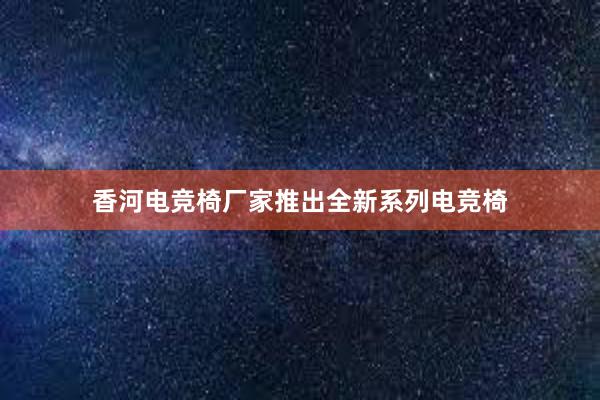 香河电竞椅厂家推出全新系列电竞椅