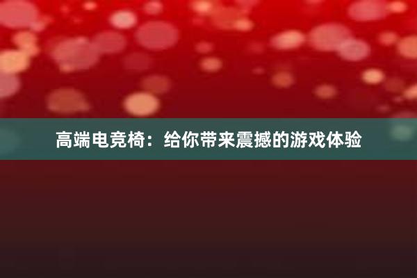 高端电竞椅：给你带来震撼的游戏体验