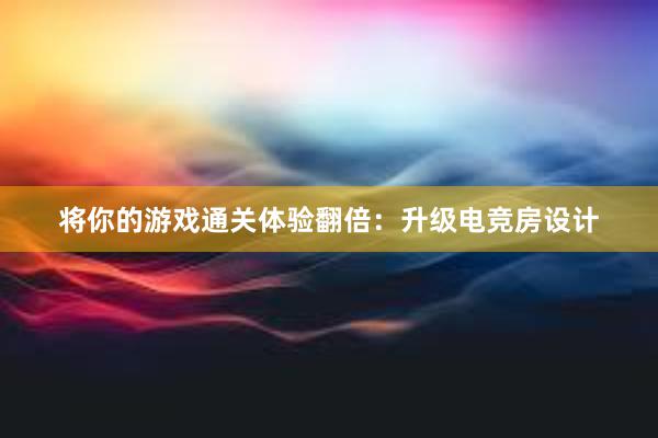 将你的游戏通关体验翻倍：升级电竞房设计