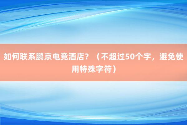 如何联系鹏京电竞酒店？（不超过50个字，避免使用特殊字符）