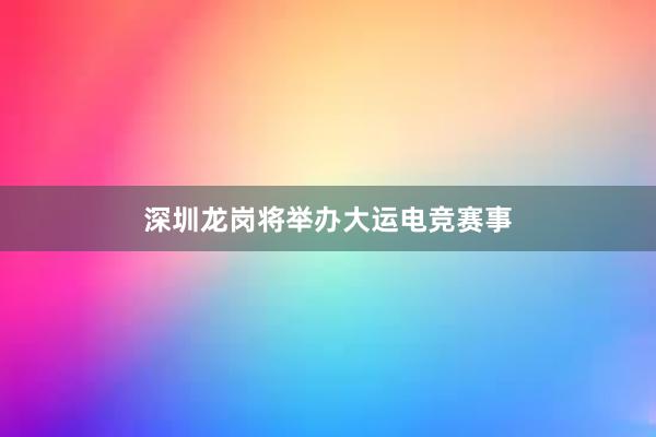 深圳龙岗将举办大运电竞赛事